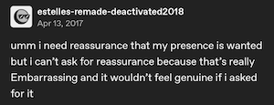 post from 2017 by an account deactivated in 2018.  reads: umm i need reassurance that my presence is wanted but i can’t ask for reassurance because that’s really Embarrassing and it wouldn’t feel genuine if i asked for it
