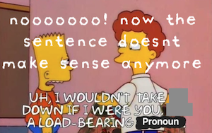 the above picture of simpsons characters with the caption "i wouldn't take it down if i were you, it's a load-bearing pronoun" except i've removed the word "it" and "it's" and added "noooooo now the sentence doesn't make sense anymore"