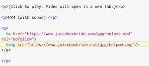 ‹p>(Click to play. Video will open in a new tab. )</p>
<p>MP4 (with sound):</p>
<p>
‹a href="https://www.juiceboxbride.com/amo/helpme.mp4"
rel="nofollow">
<img src="https://www.juiceboxbride. com/amo/helpme.png"/>
</a>
</p>