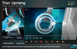 Tron: Uprising
TV Series • 2012-2013 • TV-Y7 • 30m
+
IMDb RATING
8.2/10
9.2K
TRON
PRISING
ORIGINAL SERIES!
THURSOAYS 9/BC 3
STARTING JUNE 7
한
00:22 / 01:53
心7
Artificial Intelligence
Computer Anime..
In the computer world of the Grid, a young program joins Tron's fight against their world's tyranny.
