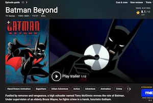 
Batman Beyond
TV Series • 1999-2001 • TV-Y7 • 23m
BATMEN
Cast & crew • User reviews • Trivia
IMDb RATING
8.1/10
32K
Play trailer 1:12
Hand-Drawn Animation
Superhero
Urban Adventure
Action
Adventure
Animation
Crime
Fuelled by remorse and vengeance, a high schooler named Terry McGinnis revives the role of Batman.
Under supervision of an elderly Bruce Wayne, he fights crime in a harsh, futuristic Gotham.
