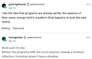 gold-lightcycle 
I like the idea that programs are already spirits, the essence of their users, energy held in a pattern (that happens to look like said Users).
tronsgender
#ooh yeah it's like
#either the programs ARE the soul's essence. already a shadow/ reflection. A shadow doesn't have a shadow.
