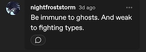 screenshot of a reply from nightfroststorm: Be immune to ghosts. And weak to fighting types.