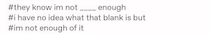 Screenshot of tags:

#they know im not ____ enough
#i have no idea what that blank is but
#im not enough of it