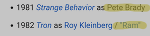 • 1981 Strange Behavior as Pete Brady
• 1982 Tron as Roy Kleinberg / "Ram"