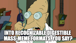 The "To shreds you say" meme reading: "Into recognizable digestible mass-meme formats, you say?"