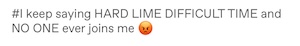 I keep saying "hard lime difficult time" but no one ever joins in