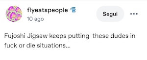screenshot of a tumblr texpost by @flyeatspeople. it reads: "Fujoshi Jigsaw keeps putting these dudes in fuck or die situations..."