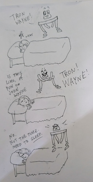 Aster, a human lying in bed trying to sleep, with the Pattern Recognizer hovering over her. it says, TRON WAYNE. She mutters WHAT, and then asks, Is this like a pun on John Wayne? it simply repeats, more enthusiastically: TRON! WAYNE! Aster says, No. Not the time. Need to sleep. It frowns, dejected and upset.