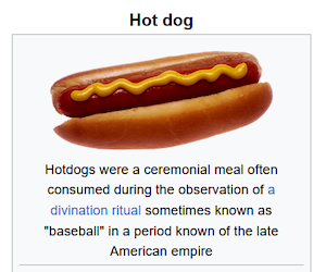 hot dogs were a ceremonial meal often consumed during the observation of a divination ritual sometimes known as baseball in a period known of the late American Empire
