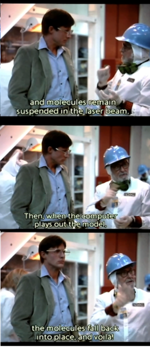 and molecules remain
suspended in the laser beam.
Then, when the computer plays out the model.
the molecules fall back into place. and voila!