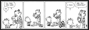 Calvin and Hobbes comic strip where they're playing poker. Hobbes takes a card, and then sits very still for 2 panels except for his rapidly moving tail, which is represented by the artist drawing several tails in among the motion lines. In the final panel Calvin says, "I fold," and Hobbes replies, "Are you cheating?" 