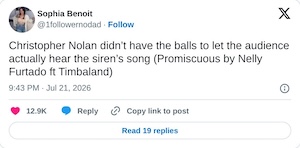 Christopher Nolan didn’t have the balls to let the audience actually hear the siren’s song (Promiscuous by Nelly Furtado ft Timbaland)

— Sophia Benoit (@1followernodad) July 21, 2026