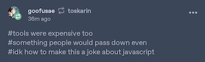 tags by user goofusae, reading: "#tools were expensive too #something people would pass down even #idk how to make this a code about javascript"