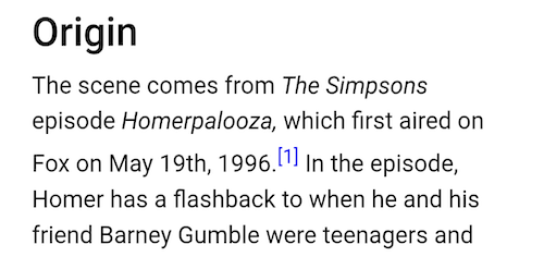 Origin
The scene comes from The Simpsons episode Homerpalooza, which first aired on Fox on May 19th, 1996.[1] In the episode, Homer has a flashback to when he and his friend Barney Gumble were teenagers and