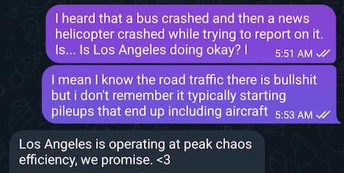 the above text message exchange but now there is a reply saying "Los Angeles is operating at peak chaos efficiency, we promise. <3"