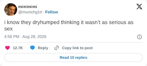 i know they dryhumped thinking it wasn’t as serious as sex

— mimimimi (@munichg1rl) August 28, 2026